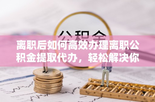 康乐离职后如何高效办理离职公积金提取代办，轻松解决你的后顾之忧