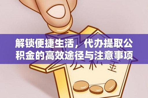 康乐解锁便捷生活，代办提取公积金的高效途径与注意事项