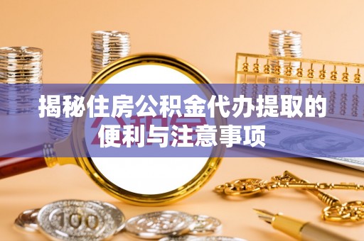 康乐揭秘住房公积金代办提取的便利与注意事项