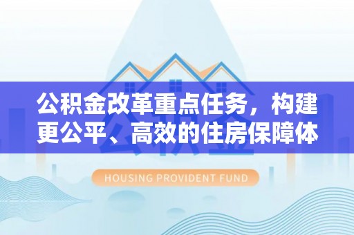 康乐公积金改革重点任务，构建更公平、高效的住房保障体系