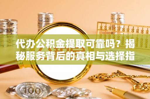 康乐代办公积金提取可靠吗？揭秘服务背后的真相与选择指南