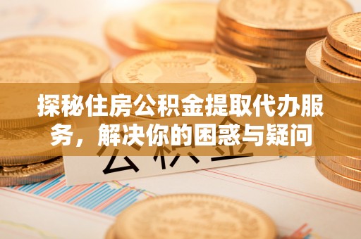 康乐探秘住房公积金提取代办服务，解决你的困惑与疑问