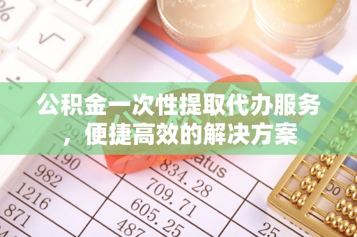 康乐公积金一次性提取代办服务，便捷高效的解决方案
