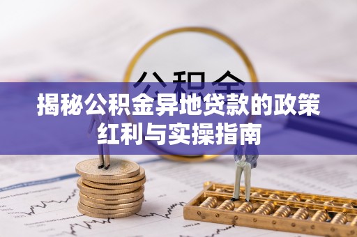 康乐揭秘公积金异地贷款的政策红利与实操指南