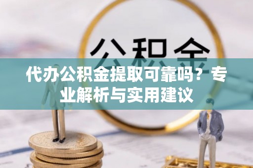 康乐代办公积金提取可靠吗？专业解析与实用建议