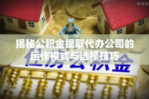 康乐揭秘公积金提取代办公司的运作模式与选择技巧