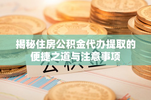 康乐揭秘住房公积金代办提取的便捷之道与注意事项