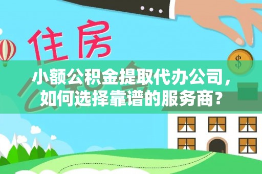 康乐小额公积金提取代办公司，如何选择靠谱的服务商？