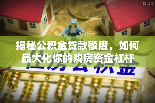 康乐揭秘公积金贷款额度，如何最大化你的购房资金杠杆