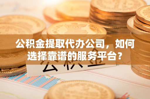 康乐公积金提取代办公司，如何选择靠谱的服务平台？