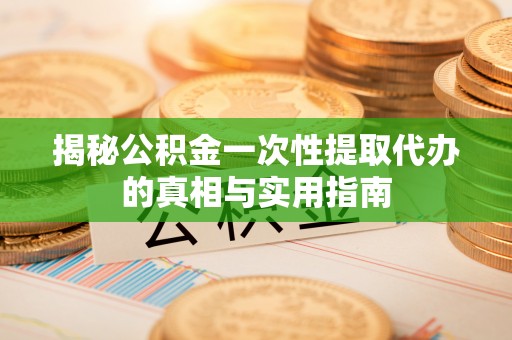 康乐揭秘公积金一次性提取代办的真相与实用指南