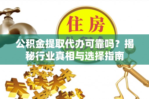 康乐公积金提取代办可靠吗？揭秘行业真相与选择指南