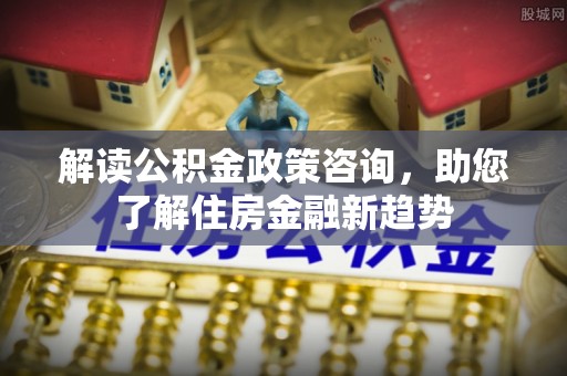 康乐解读公积金政策咨询，助您了解住房金融新趋势