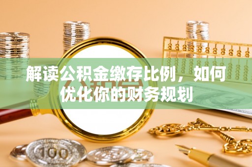 康乐解读公积金缴存比例，如何优化你的财务规划