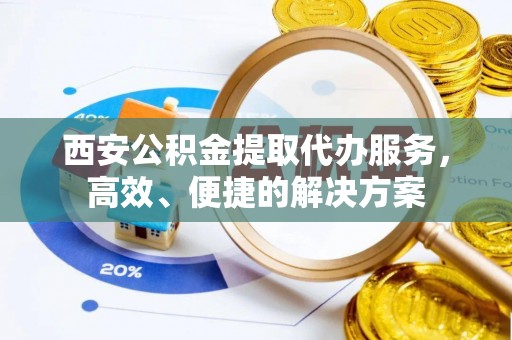 康乐西安公积金提取代办服务，高效、便捷的解决方案