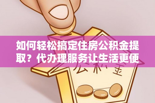 康乐如何轻松搞定住房公积金提取？代办理服务让生活更便捷！