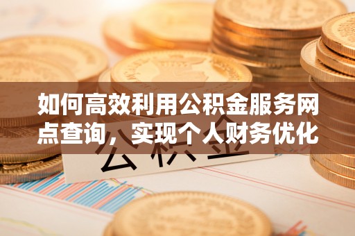 康乐如何高效利用公积金服务网点查询，实现个人财务优化