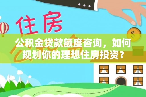 康乐公积金贷款额度咨询，如何规划你的理想住房投资？