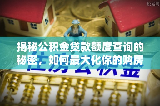 康乐揭秘公积金贷款额度查询的秘密，如何最大化你的购房资金？