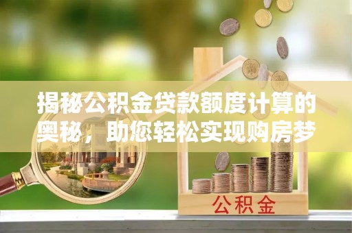 康乐揭秘公积金贷款额度计算的奥秘，助您轻松实现购房梦想