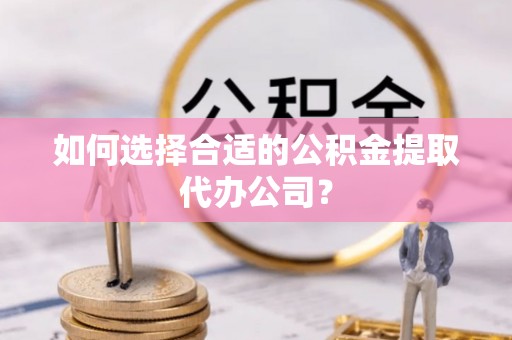 康乐如何选择合适的公积金提取代办公司？
