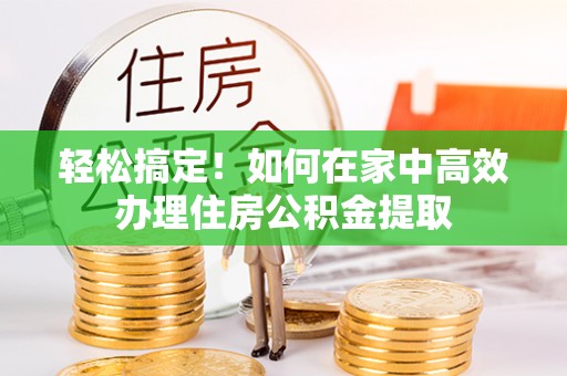 康乐轻松搞定！如何在家中高效办理住房公积金提取