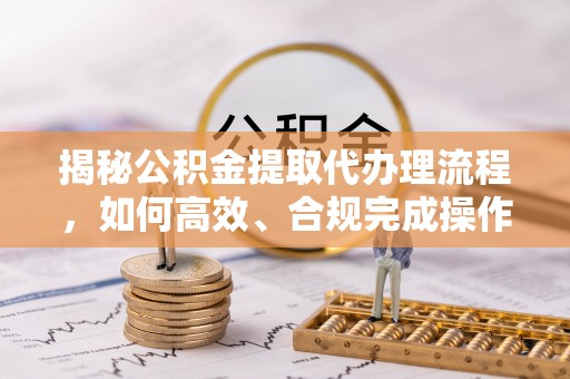 康乐揭秘公积金提取代办理流程，如何高效、合规完成操作