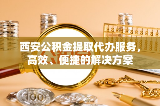康乐西安公积金提取代办服务，高效、便捷的解决方案