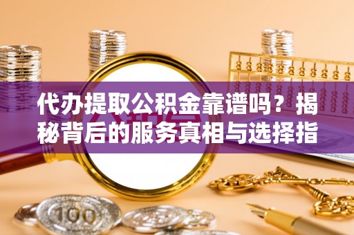 康乐代办提取公积金靠谱吗？揭秘背后的服务真相与选择指南