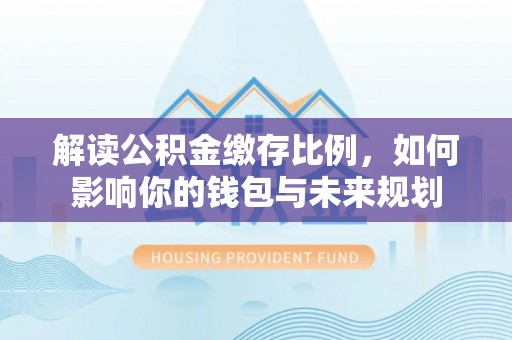 康乐解读公积金缴存比例，如何影响你的钱包与未来规划