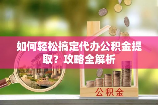 康乐如何轻松搞定代办公积金提取？攻略全解析
