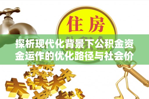 康乐探析现代化背景下公积金资金运作的优化路径与社会价值
