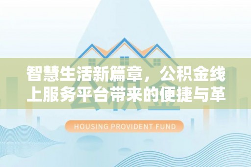 康乐智慧生活新篇章，公积金线上服务平台带来的便捷与革新