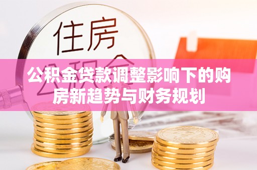 康乐公积金贷款调整影响下的购房新趋势与财务规划