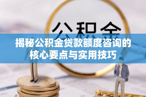 康乐揭秘公积金贷款额度咨询的核心要点与实用技巧