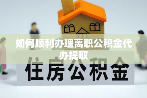 康乐如何顺利办理离职公积金代办提取