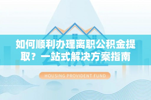 康乐如何顺利办理离职公积金提取？一站式解决方案指南