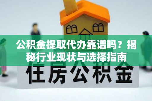 康乐公积金提取代办靠谱吗？揭秘行业现状与选择指南