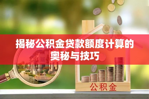 康乐揭秘公积金贷款额度计算的奥秘与技巧