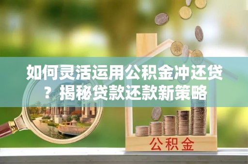 康乐如何灵活运用公积金冲还贷？揭秘贷款还款新策略