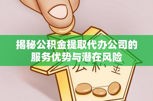 康乐揭秘公积金提取代办公司的服务优势与潜在风险