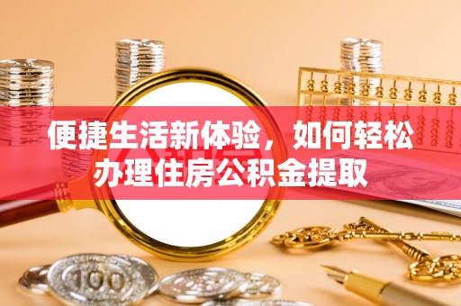 康乐便捷生活新体验，如何轻松办理住房公积金提取