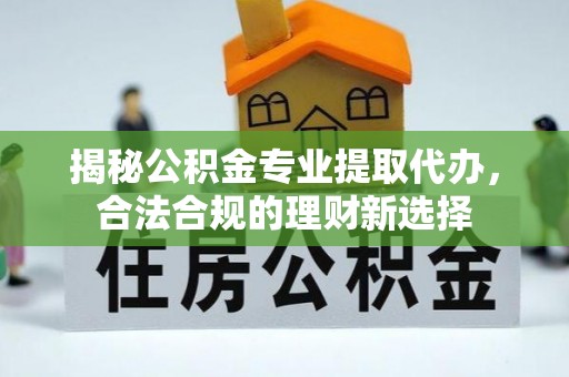 康乐揭秘公积金专业提取代办，合法合规的理财新选择