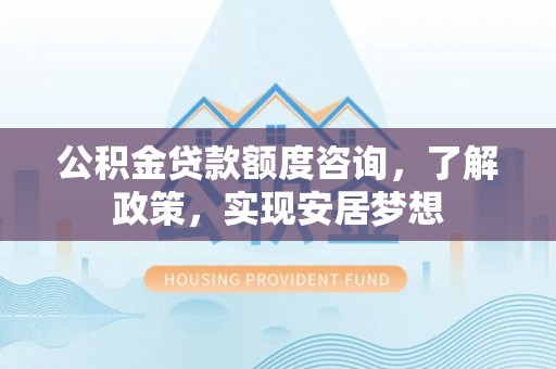康乐公积金贷款额度咨询，了解政策，实现安居梦想