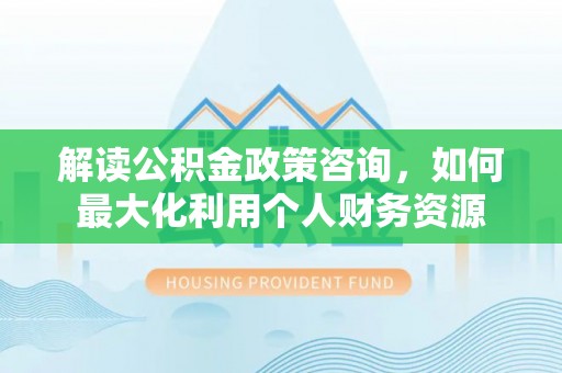 康乐解读公积金政策咨询，如何最大化利用个人财务资源