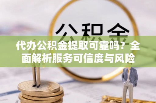 康乐代办公积金提取可靠吗？全面解析服务可信度与风险