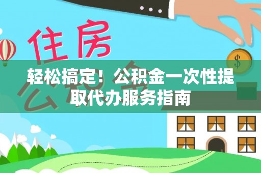 康乐轻松搞定！公积金一次性提取代办服务指南