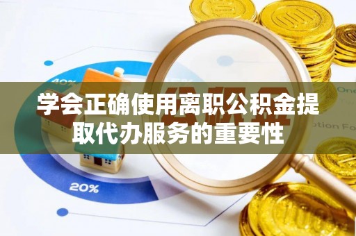 康乐学会正确使用离职公积金提取代办服务的重要性