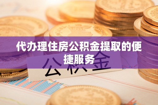 康乐代办理住房公积金提取的便捷服务
