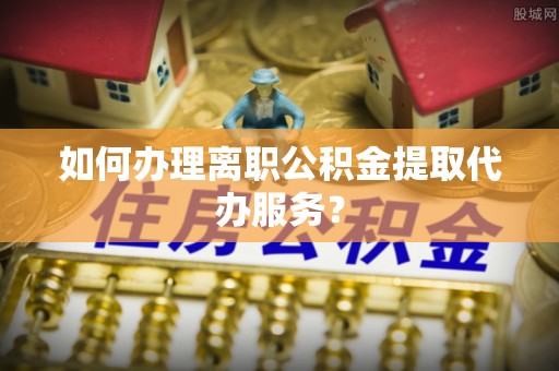 康乐如何办理离职公积金提取代办服务？